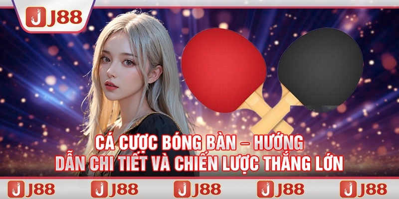 Chia sẻ chiến lược cá cược hiệu quả cho bóng bàn