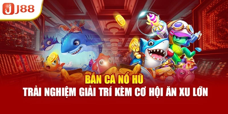 Bắn Cá Nổ Hũ – Trải Nghiệm Giải Trí Kèm Cơ Hội Ăn Xu Lớn